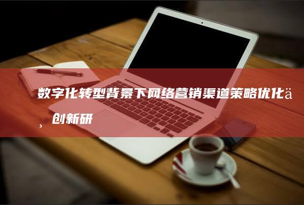 数字化转型背景下网络营销渠道策略优化与创新研究论文