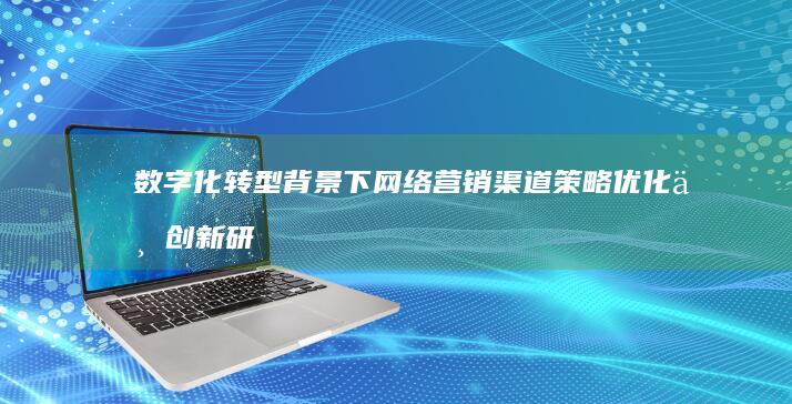 数字化转型背景下网络营销渠道策略优化与创新研究论文