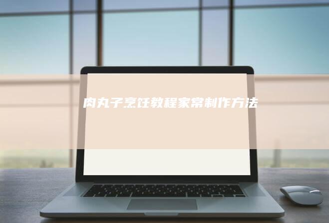 肉丸子烹饪教程：家常制作方法